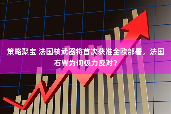 策略聚宝 法国核武器将首次获准全欧部署，法国右翼为何极力反对？