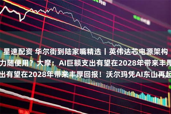 星速配资 华尔街到陆家嘴精选丨英伟达芯电源架构破解供电瓶颈 未来算力随便用？大摩：AI巨额支出有望在2028年带来丰厚回报！沃尔玛凭AI东山再起
