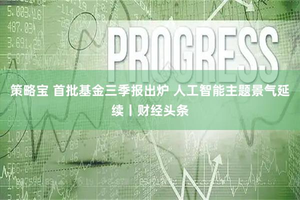 策略宝 首批基金三季报出炉 人工智能主题景气延续丨财经头条