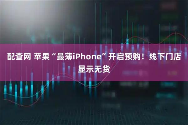 配查网 苹果“最薄iPhone”开启预购！线下门店显示无货