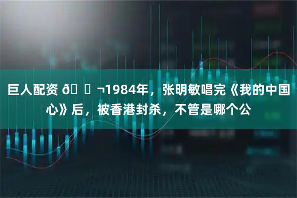 巨人配资 🌬1984年，张明敏唱完《我的中国心》后，被香港封杀，不管是哪个公