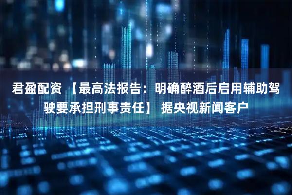 君盈配资 【最高法报告：明确醉酒后启用辅助驾驶要承担刑事责任】 据央视新闻客户