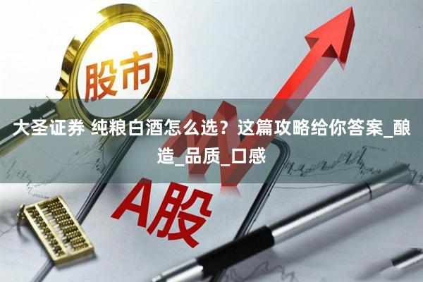 大圣证券 纯粮白酒怎么选？这篇攻略给你答案_酿造_品质_口感
