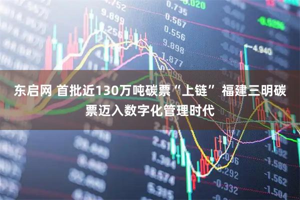 东启网 首批近130万吨碳票“上链” 福建三明碳票迈入数字化管理时代