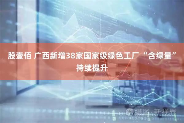 股壹佰 广西新增38家国家级绿色工厂 “含绿量”持续提升