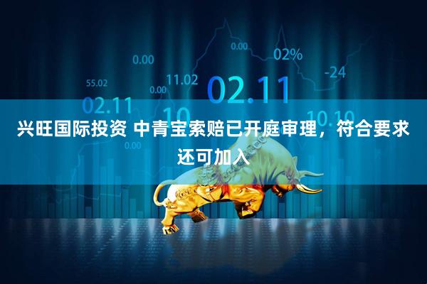 兴旺国际投资 中青宝索赔已开庭审理，符合要求还可加入