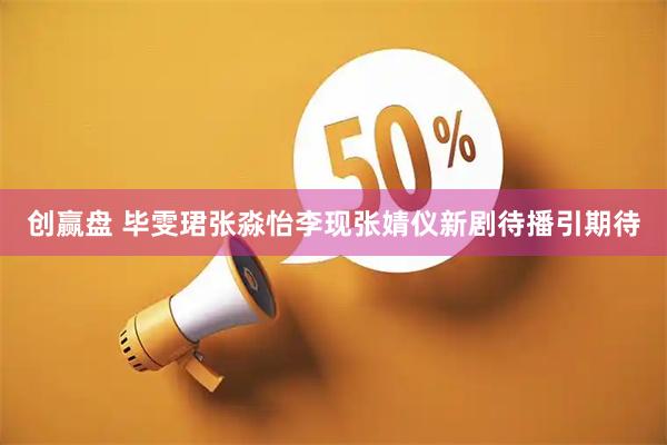 创赢盘 毕雯珺张淼怡李现张婧仪新剧待播引期待