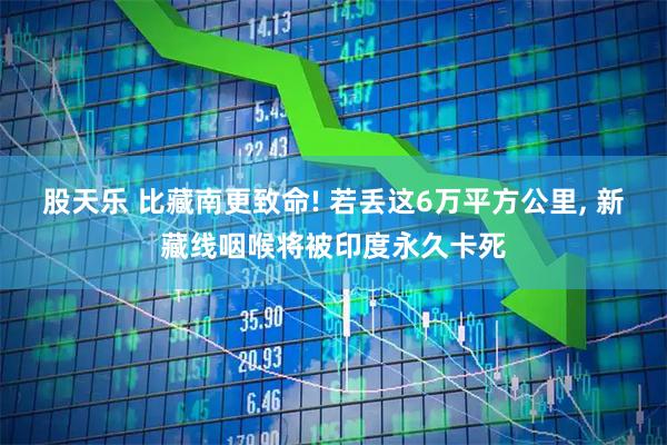 股天乐 比藏南更致命! 若丢这6万平方公里, 新藏线咽喉将被印度永久卡死