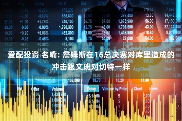 爱配投资 名嘴: 詹姆斯在16总决赛对库里造成的冲击跟文班对切特一样