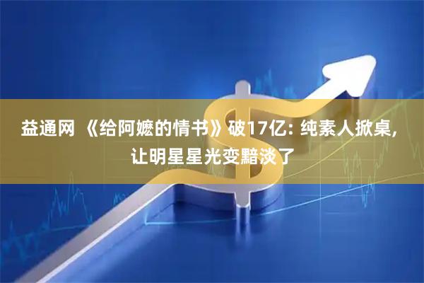益通网 《给阿嬷的情书》破17亿: 纯素人掀桌, 让明星星光变黯淡了