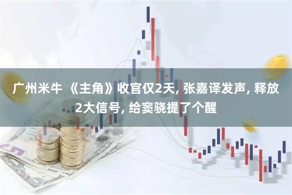 广州米牛 《主角》收官仅2天, 张嘉译发声, 释放2大信号, 给窦骁提了个醒