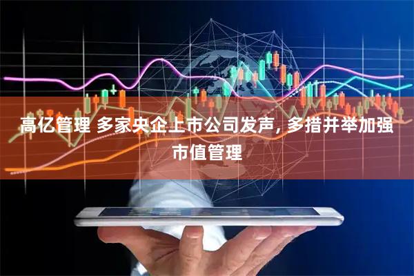 高亿管理 多家央企上市公司发声, 多措并举加强市值管理