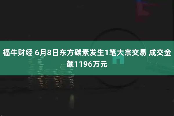 福牛财经 6月8日东方碳素发生1笔大宗交易 成交金额1196万元