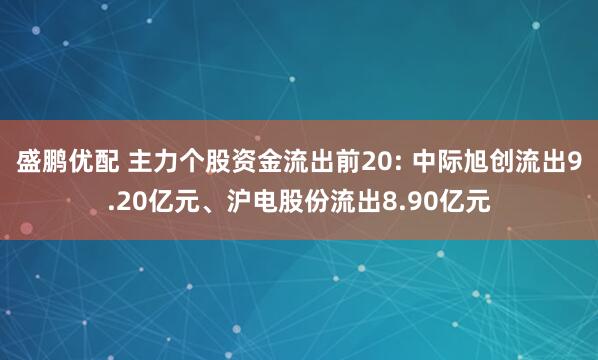 盛鹏优配 主力个股资金流出前20: 中际旭创流出9.20亿元、沪电股份流出8.90亿元
