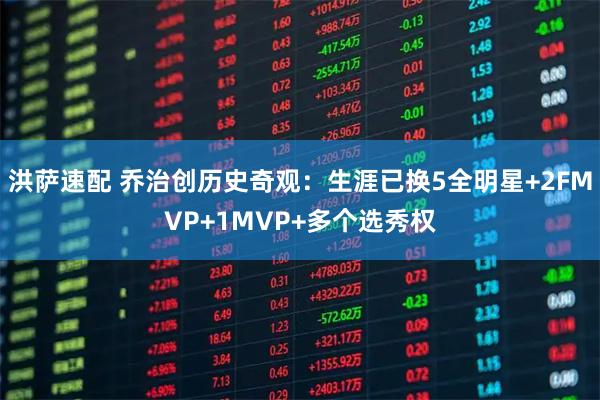 洪萨速配 乔治创历史奇观：生涯已换5全明星+2FMVP+1MVP+多个选秀权