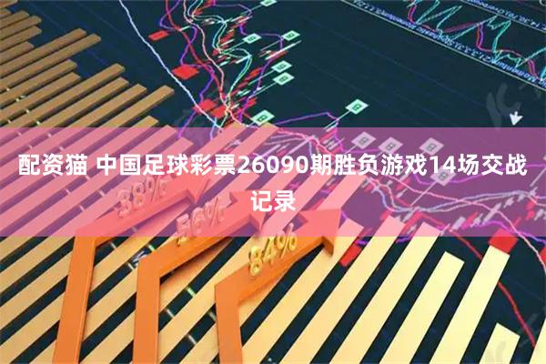 配资猫 中国足球彩票26090期胜负游戏14场交战记录