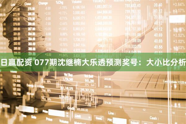 日赢配资 077期沈继楠大乐透预测奖号：大小比分析