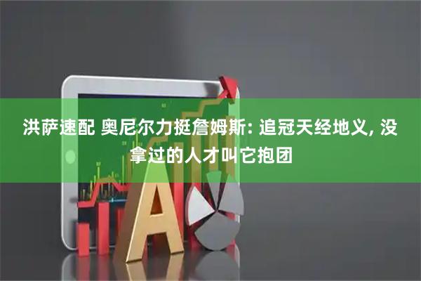 洪萨速配 奥尼尔力挺詹姆斯: 追冠天经地义, 没拿过的人才叫它抱团