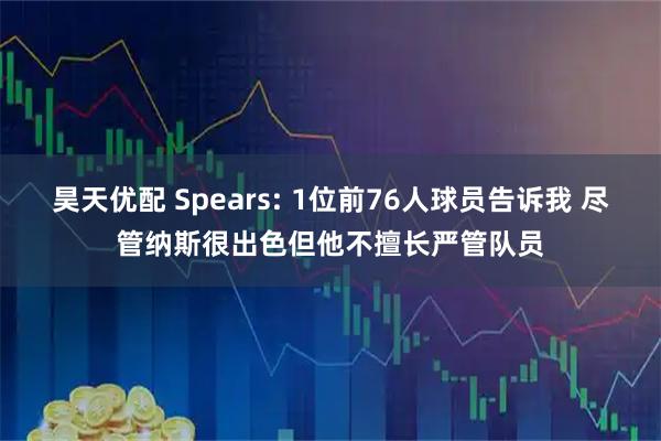 昊天优配 Spears: 1位前76人球员告诉我 尽管纳斯很出色但他不擅长严管队员