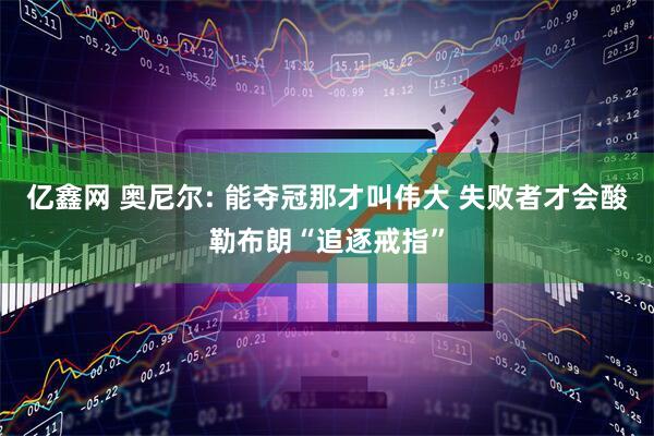 亿鑫网 奥尼尔: 能夺冠那才叫伟大 失败者才会酸勒布朗“追逐戒指”