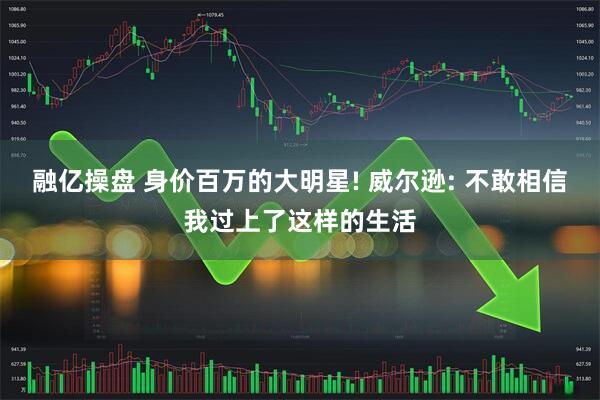 融亿操盘 身价百万的大明星! 威尔逊: 不敢相信我过上了这样的生活